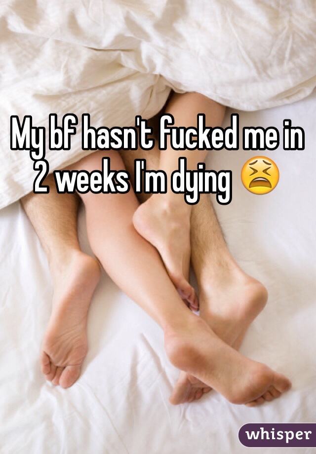 My bf hasn't fucked me in 2 weeks I'm dying 😫 