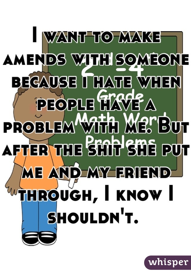 I want to make amends with someone because i hate when people have a problem with me. But after the shit she put me and my friend through, I know I shouldn't. 