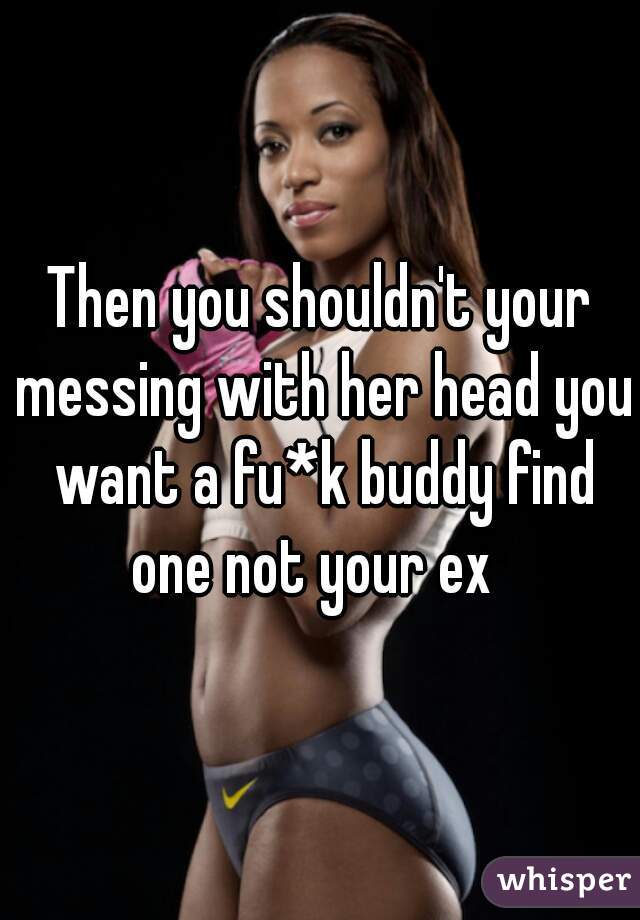 Then you shouldn't your messing with her head you want a fu*k buddy find one not your ex  