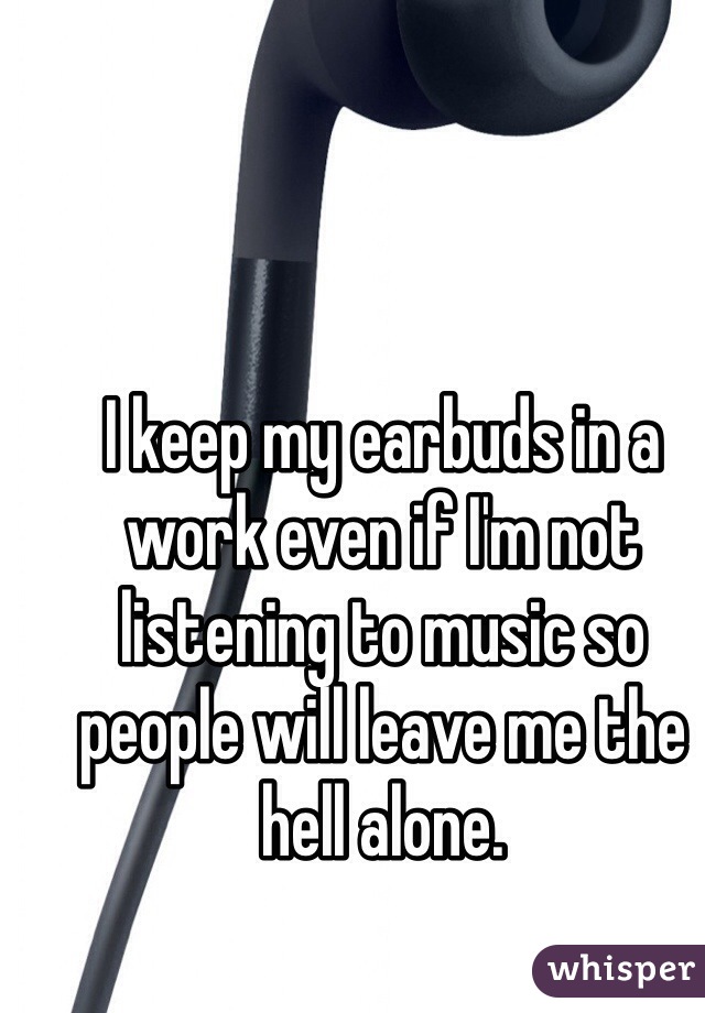 I keep my earbuds in a work even if I'm not listening to music so people will leave me the hell alone.