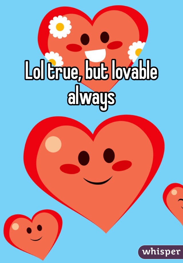 Lol true, but lovable always 