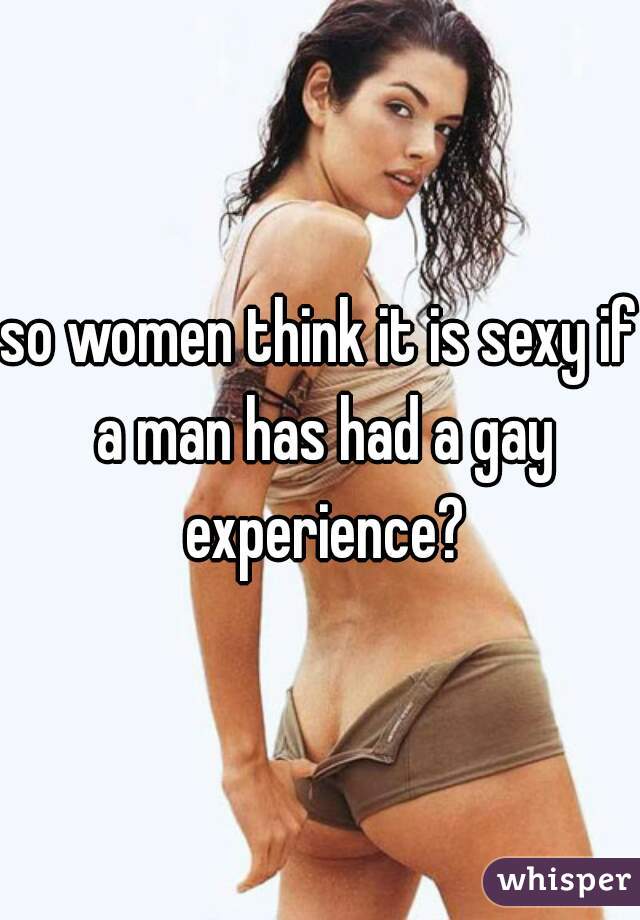 so women think it is sexy if a man has had a gay experience?