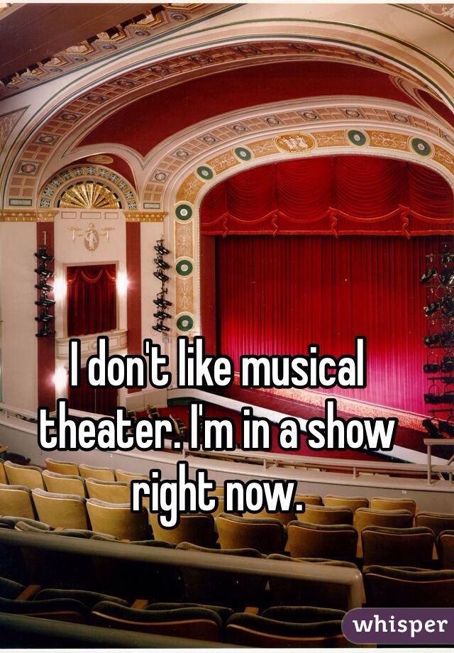 I don't like musical theater. I'm in a show right now.