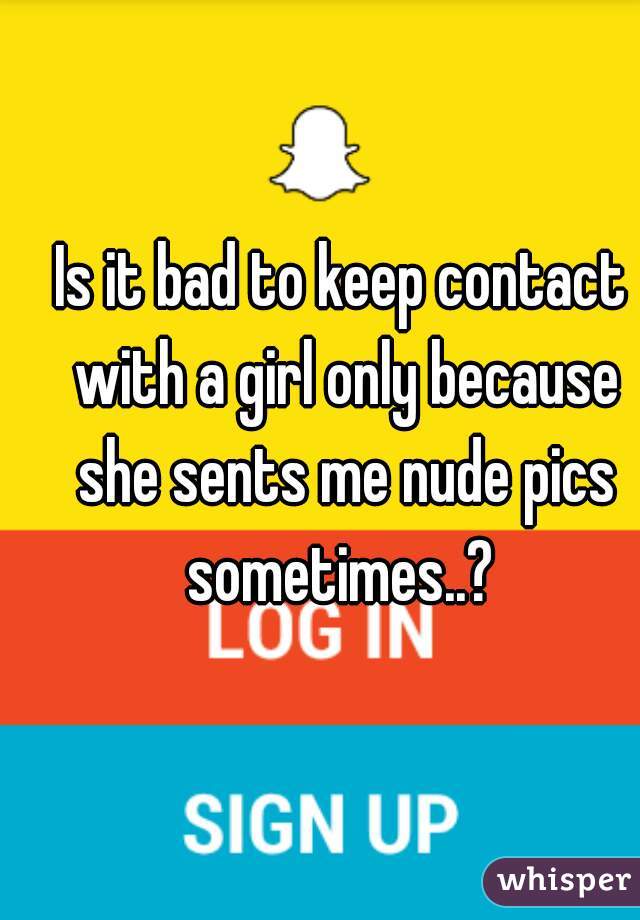 Is it bad to keep contact with a girl only because she sents me nude pics sometimes..? 