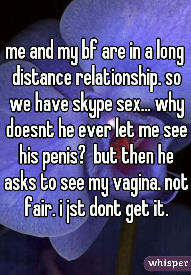 me and my bf are in a long distance relationship. so we have skype sex... why doesnt he ever let me see his penis?  but then he asks to see my vagina. not fair. i jst dont get it.