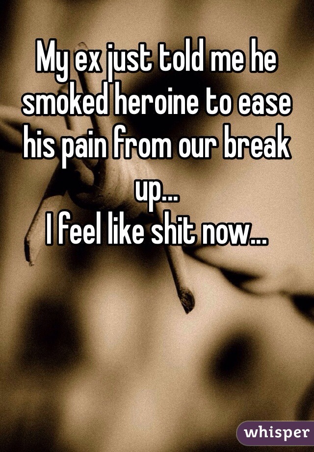 My ex just told me he smoked heroine to ease his pain from our break up...
I feel like shit now...