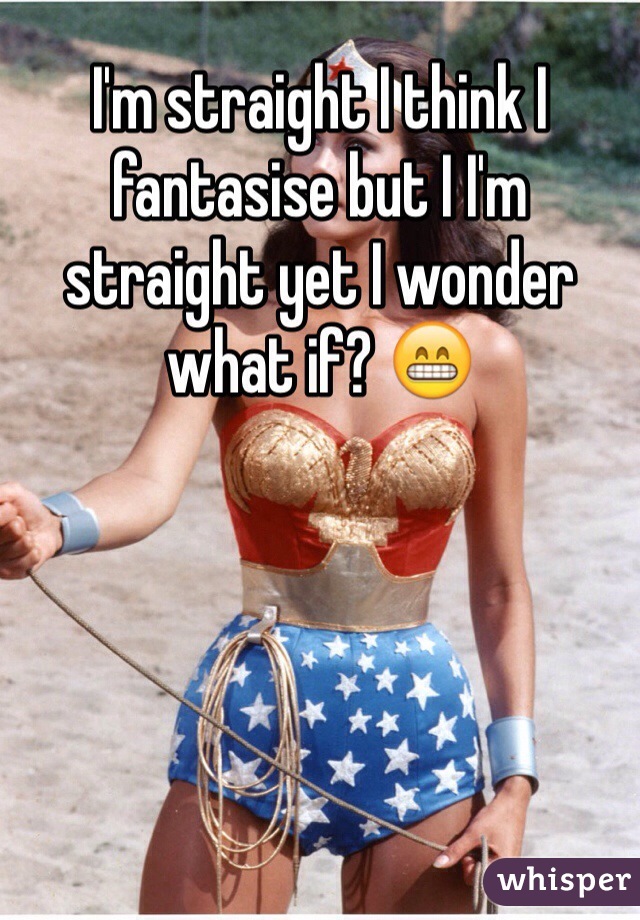 I'm straight I think I fantasise but I I'm straight yet I wonder what if? 😁 