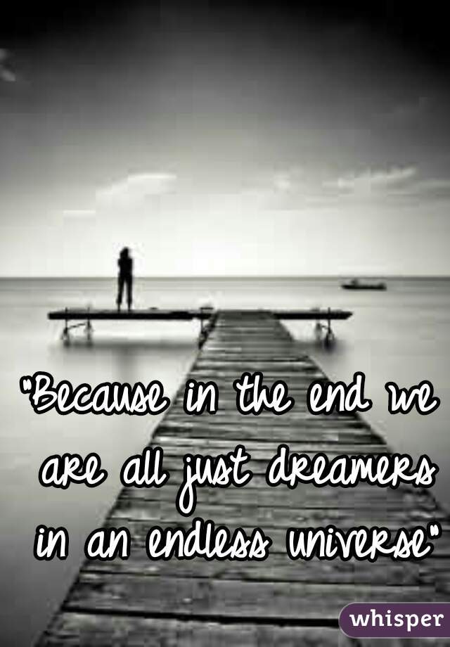 "Because in the end we are all just dreamers in an endless universe"