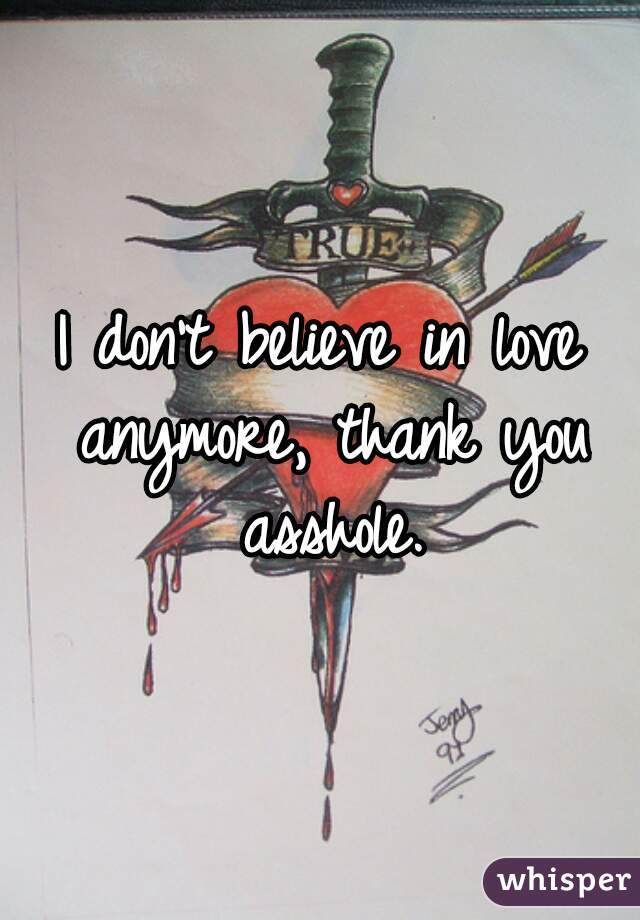 I don't believe in love anymore, thank you asshole.