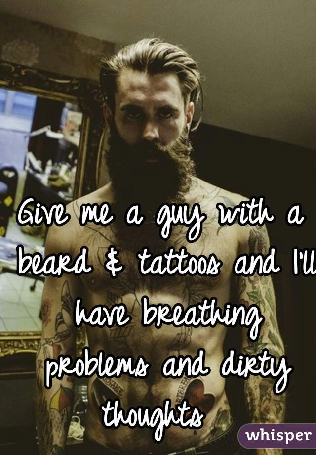 Give me a guy with a beard & tattoos and I'll have breathing problems and dirty thoughts  