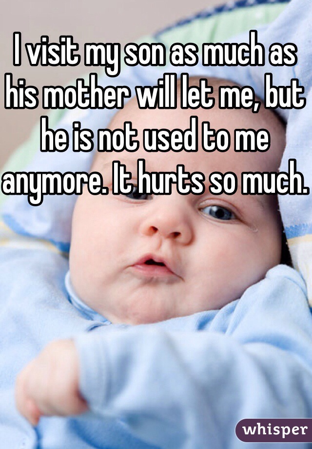 I visit my son as much as his mother will let me, but he is not used to me anymore. It hurts so much.