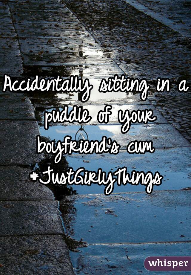 Accidentally sitting in a puddle of your boyfriend's cum 

#JustGirlyThings