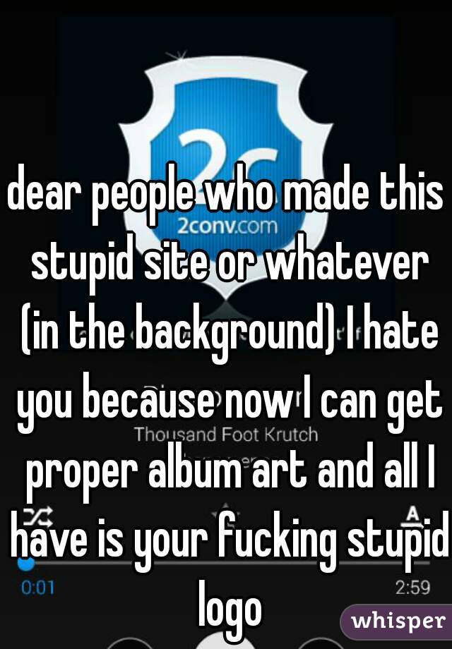 dear people who made this stupid site or whatever (in the background) I hate you because now I can get proper album art and all I have is your fucking stupid logo