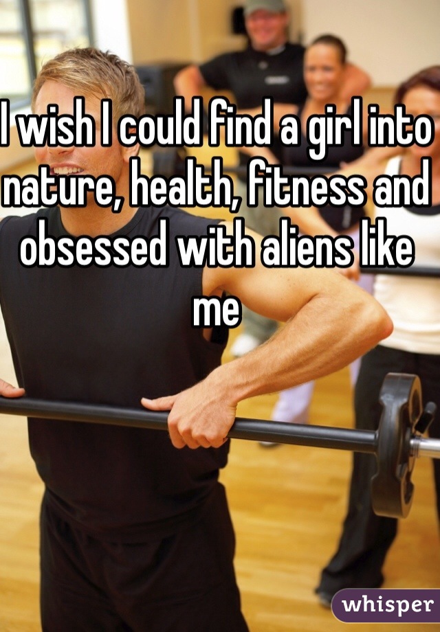 I wish I could find a girl into nature, health, fitness and obsessed with aliens like me