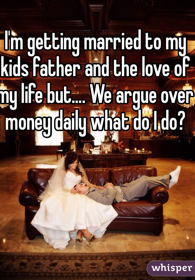 I'm getting married to my kids father and the love of my life but.... We argue over money daily what do I do?