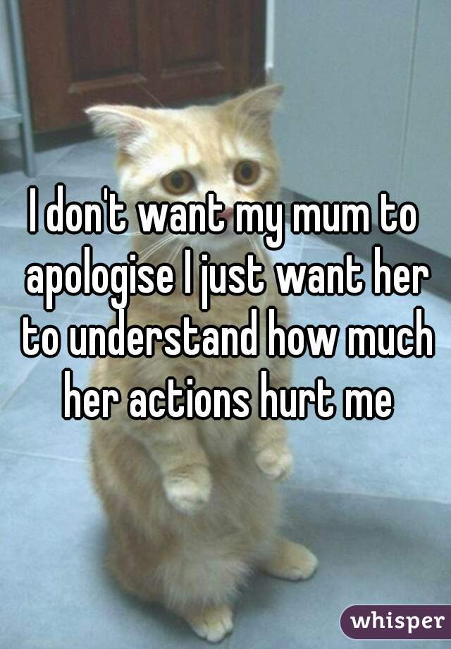 I don't want my mum to apologise I just want her to understand how much her actions hurt me