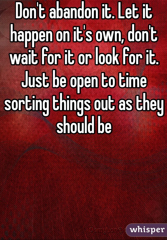 Don't abandon it. Let it happen on it's own, don't wait for it or look for it. Just be open to time sorting things out as they should be 