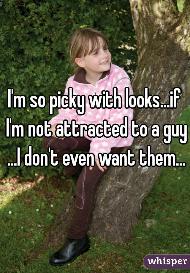 I'm so picky with looks...if I'm not attracted to a guy ...I don't even want them...