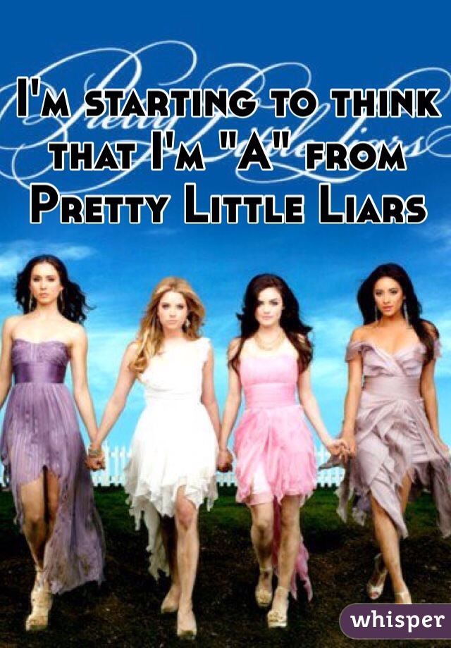 I'm starting to think that I'm "A" from Pretty Little Liars