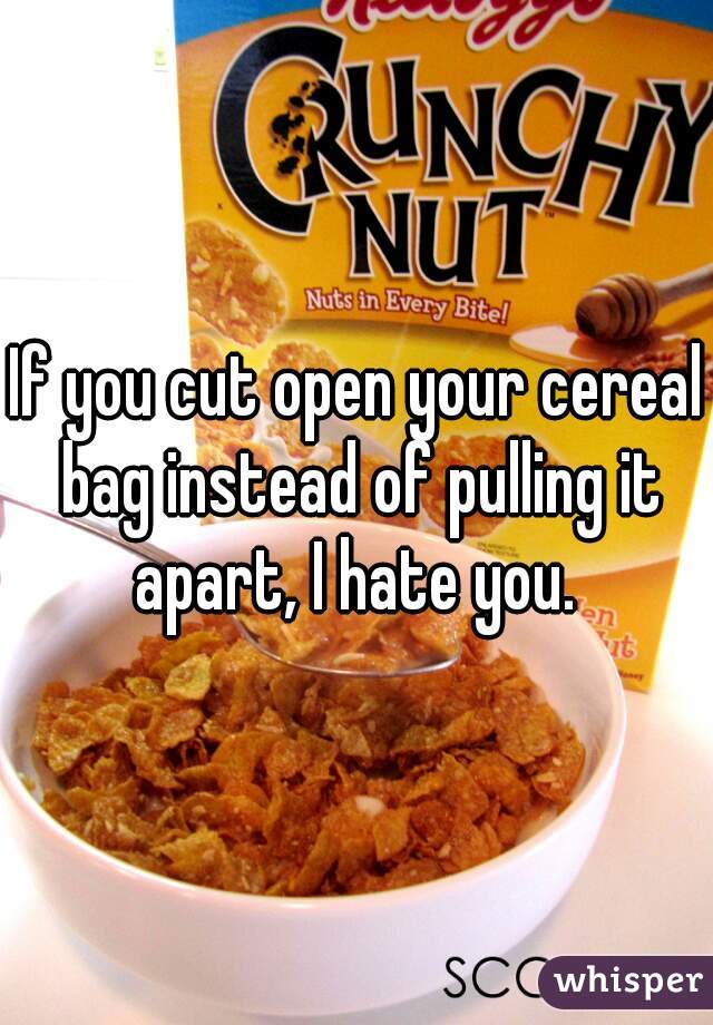 If you cut open your cereal bag instead of pulling it apart, I hate you. 