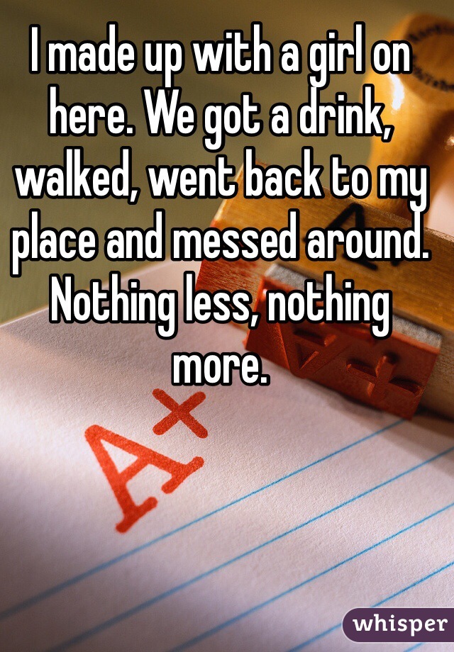 I made up with a girl on here. We got a drink, walked, went back to my place and messed around. Nothing less, nothing more. 