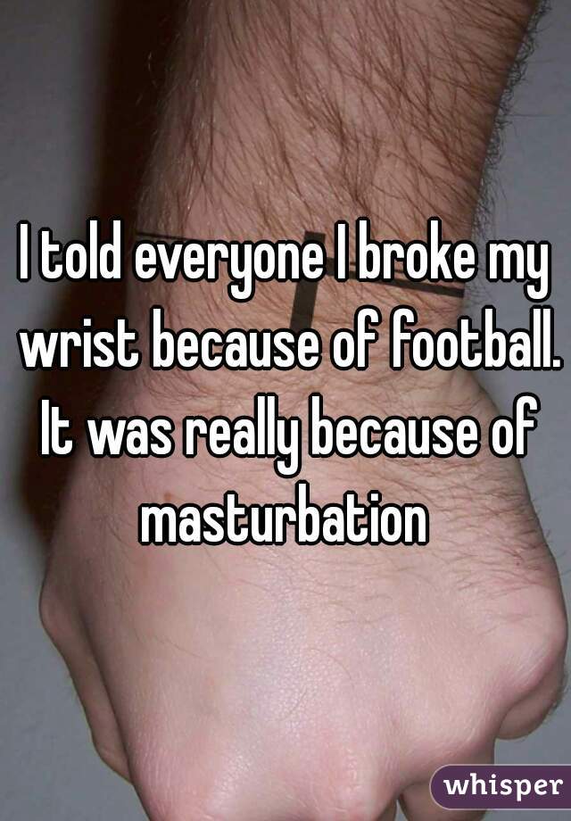 I told everyone I broke my wrist because of football. It was really because of masturbation 