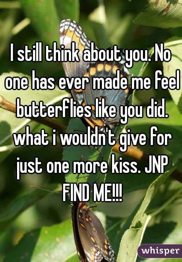 I still think about you. No one has ever made me feel butterflies like you did. what i wouldn't give for just one more kiss. JNP FIND ME!!!