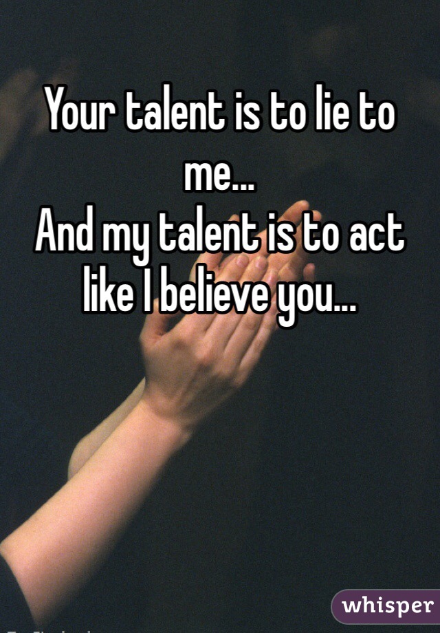 Your talent is to lie to me...
And my talent is to act like I believe you... 