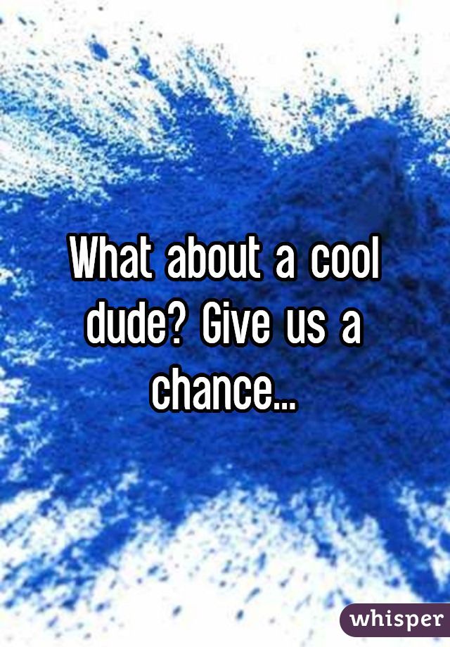 What about a cool dude? Give us a chance...