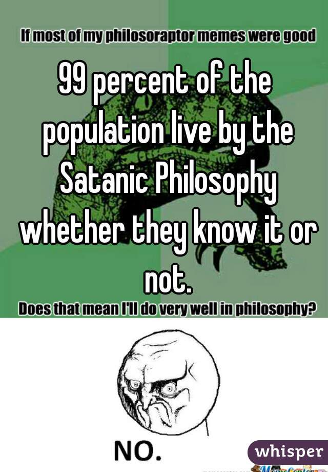 99 percent of the population live by the Satanic Philosophy whether they know it or not.
