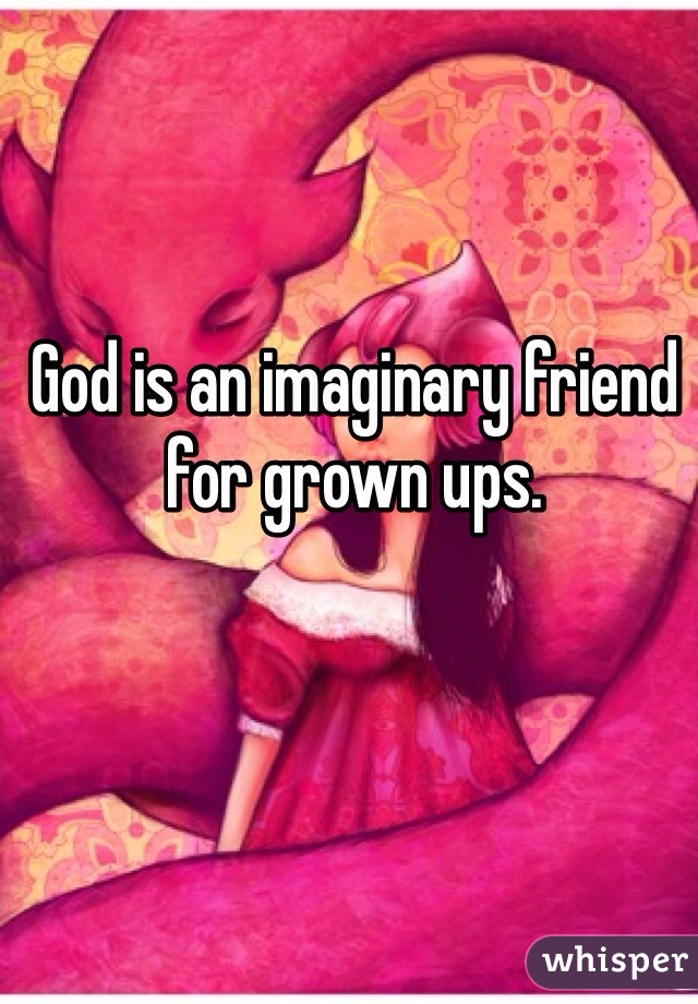 God is an imaginary friend for grown ups.
