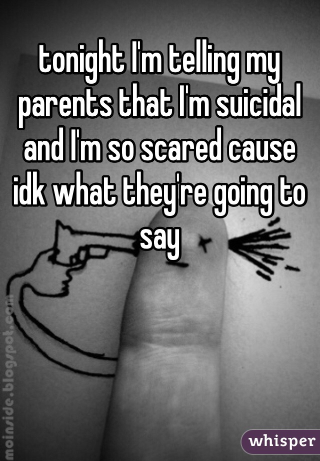 tonight I'm telling my parents that I'm suicidal and I'm so scared cause idk what they're going to say 