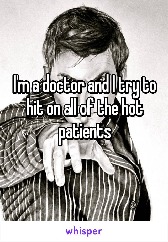 I'm a doctor and I try to hit on all of the hot patients
