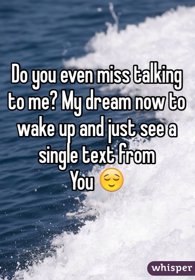 Do you even miss talking to me? My dream now to wake up and just see a single text from
You 😌