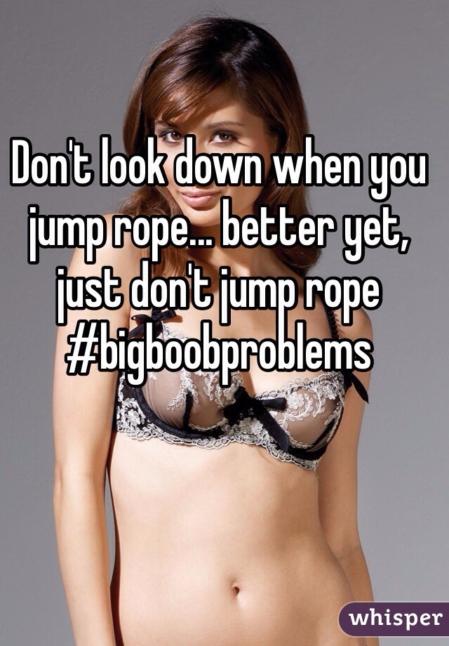 Don't look down when you jump rope... better yet, just don't jump rope 
#bigboobproblems