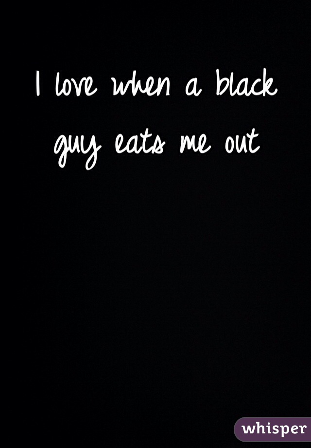 I love when a black guy eats me out 