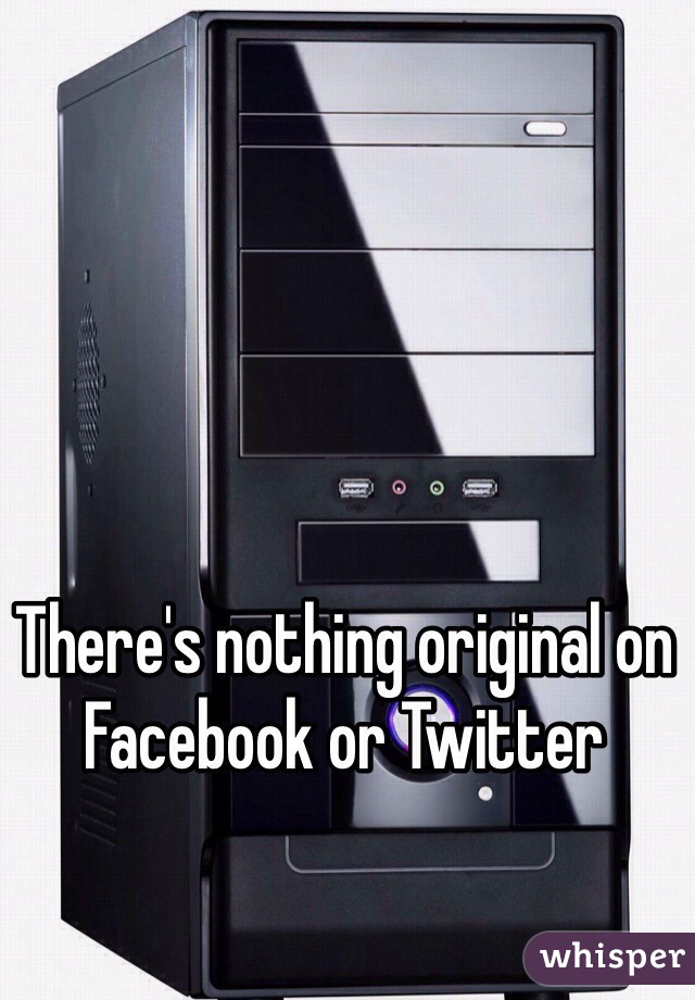 There's nothing original on Facebook or Twitter
