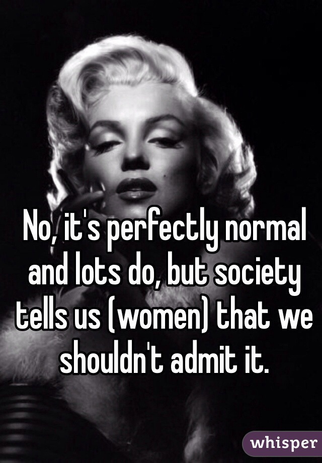 No, it's perfectly normal and lots do, but society tells us (women) that we shouldn't admit it.