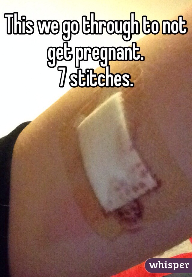 This we go through to not get pregnant. 
7 stitches. 