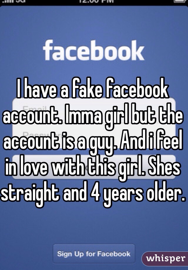 I have a fake facebook account. Imma girl but the account is a guy. And i feel in love with this girl. Shes straight and 4 years older.