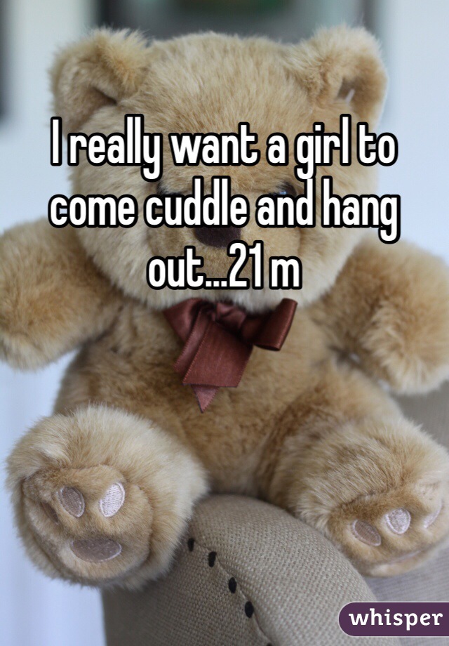 I really want a girl to come cuddle and hang out...21 m