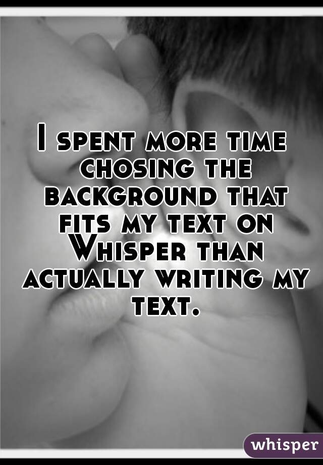 I spent more time chosing the background that fits my text on Whisper than actually writing my text.