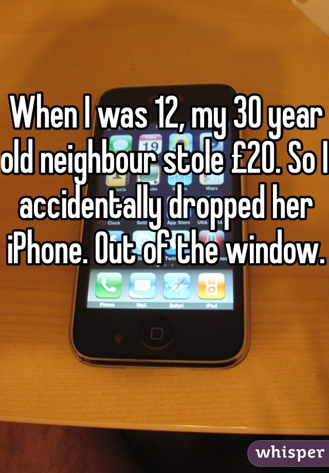 When I was 12, my 30 year old neighbour stole £20. So I accidentally dropped her iPhone. Out of the window.