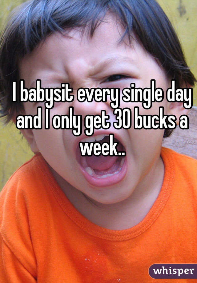 I babysit every single day and I only get 30 bucks a week..