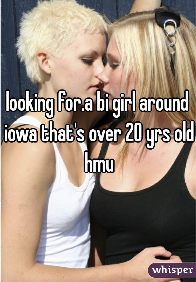 looking for.a bi girl around iowa that's over 20 yrs old hmu