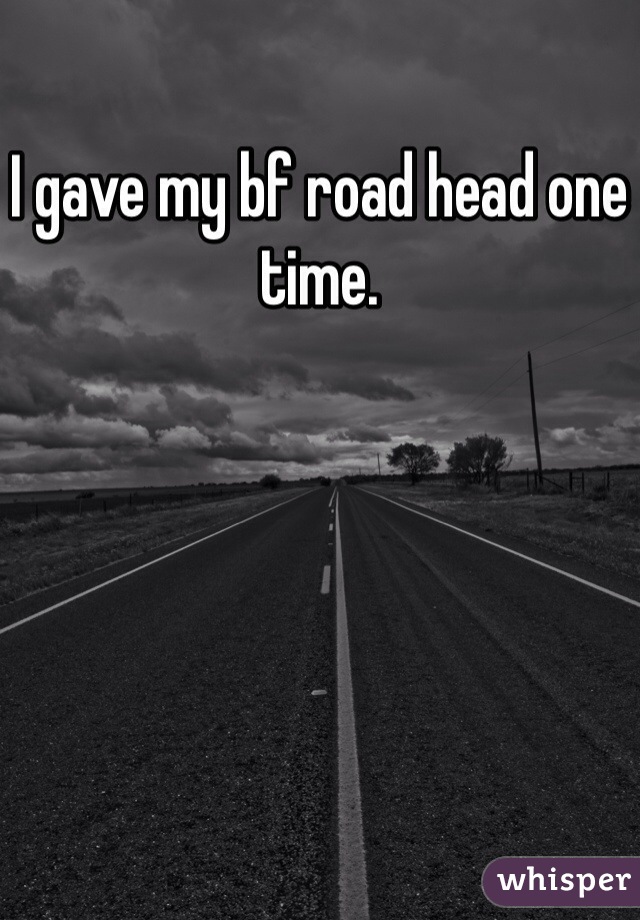 I gave my bf road head one time. 