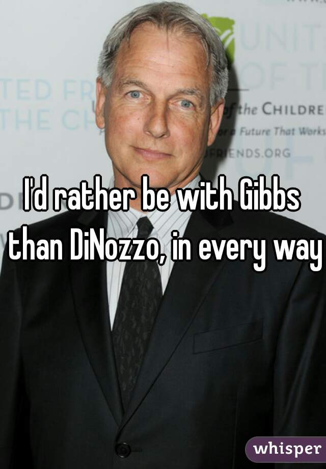 I'd rather be with Gibbs than DiNozzo, in every way!