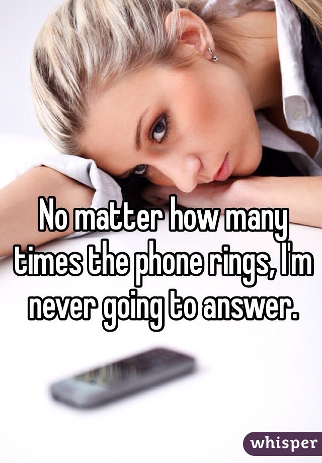 No matter how many times the phone rings, I'm never going to answer. 