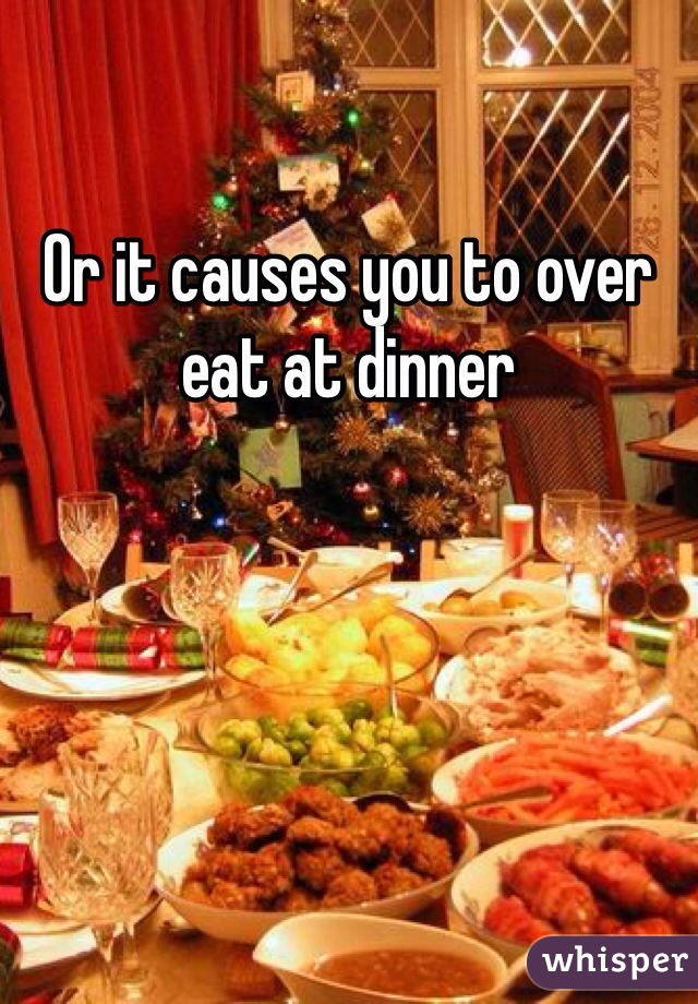 Or it causes you to over eat at dinner 