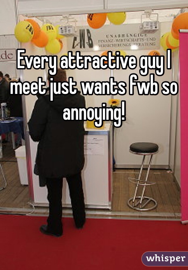 Every attractive guy I meet just wants fwb so annoying!